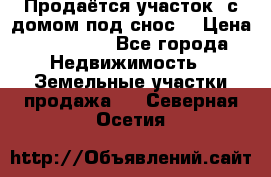 Продаётся участок (с домом под снос) › Цена ­ 150 000 - Все города Недвижимость » Земельные участки продажа   . Северная Осетия